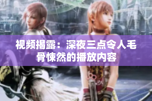 视频揭露：深夜三点令人毛骨悚然的播放内容
