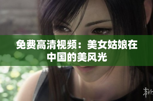 免费高清视频：美女姑娘在中国的美风光