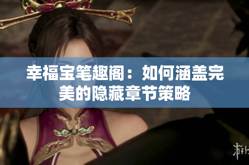 幸福宝笔趣阁：如何涵盖完美的隐藏章节策略