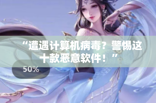 “遭遇计算机病毒？警惕这十款恶意软件！”