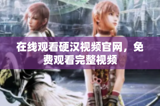 在线观看硬汉视频官网，免费观看完整视频