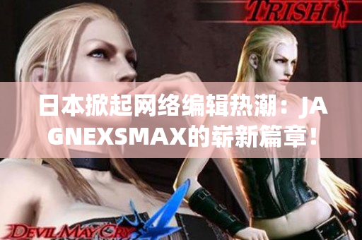 日本掀起网络编辑热潮：JAGNEXSMAX的崭新篇章！