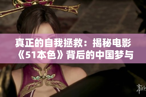 真正的自我拯救：揭秘电影《51本色》背后的中国梦与拼搏精神