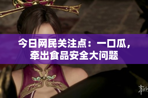 今日网民关注点：一口瓜，牵出食品安全大问题
