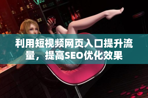 利用短视频网页入口提升流量，提高SEO优化效果