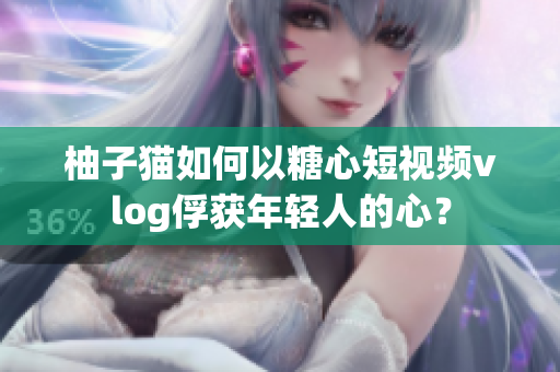 柚子猫如何以糖心短视频vlog俘获年轻人的心？