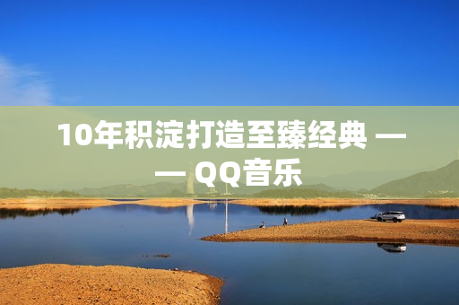 10年积淀打造至臻经典 —— QQ音乐