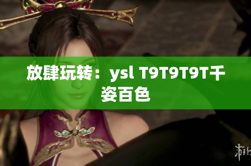 放肆玩转：ysl T9T9T9T千姿百色