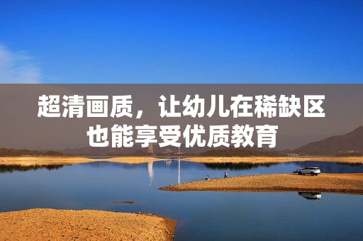 超清画质，让幼儿在稀缺区也能享受优质教育