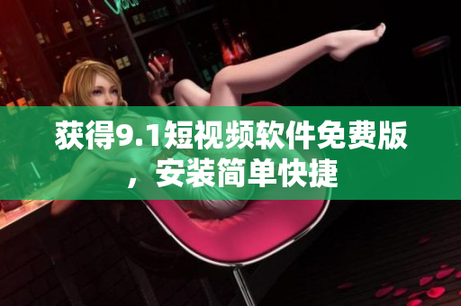 获得9.1短视频软件免费版，安装简单快捷