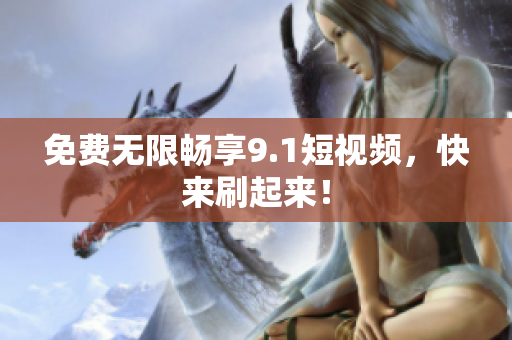 免费无限畅享9.1短视频，快来刷起来！