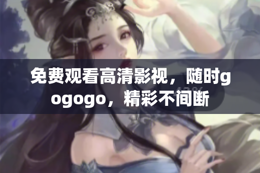 免费观看高清影视，随时gogogo，精彩不间断