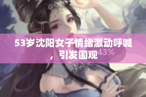 53岁沈阳女子情绪激动呼喊，引发围观