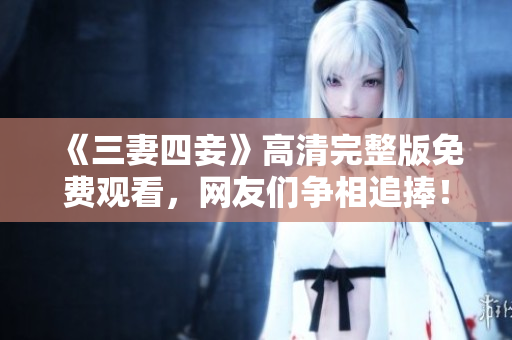 《三妻四妾》高清完整版免费观看，网友们争相追捧！