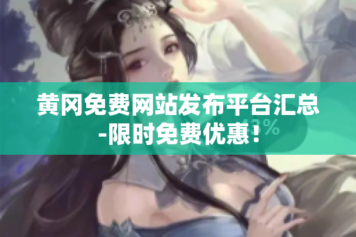 黄冈免费网站发布平台汇总-限时免费优惠！