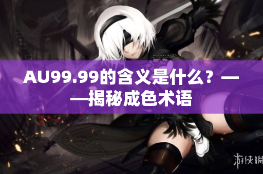 AU99.99的含义是什么？——揭秘成色术语