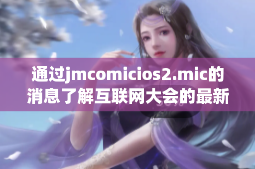 通过jmcomicios2.mic的消息了解互联网大会的最新动态