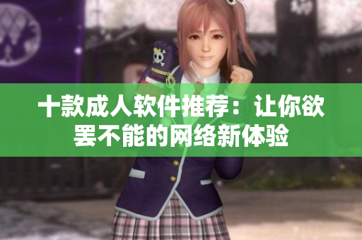 十款成人软件推荐：让你欲罢不能的网络新体验