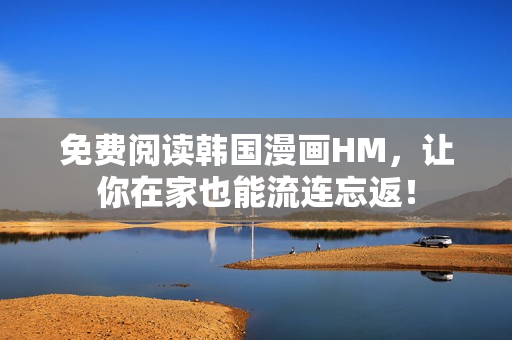 免费阅读韩国漫画HM，让你在家也能流连忘返！