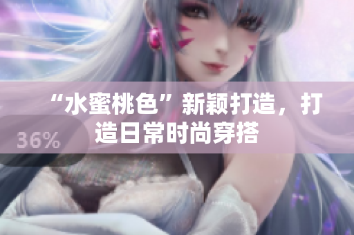 “水蜜桃色”新颖打造，打造日常时尚穿搭