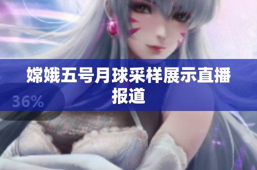 嫦娥五号月球采样展示直播报道
