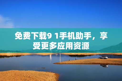 免费下载9 1手机助手，享受更多应用资源