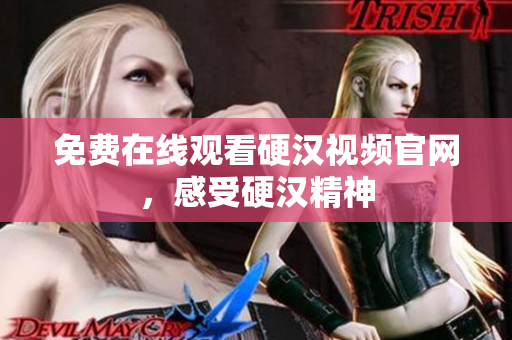 免费在线观看硬汉视频官网，感受硬汉精神