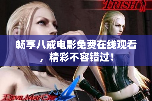 畅享八戒电影免费在线观看，精彩不容错过！