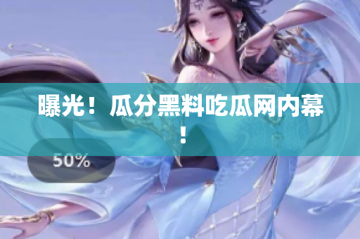 曝光！瓜分黑料吃瓜网内幕！