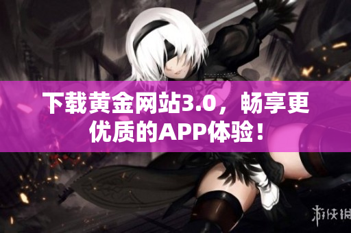 下载黄金网站3.0，畅享更优质的APP体验！