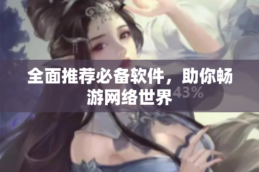 全面推荐必备软件，助你畅游网络世界