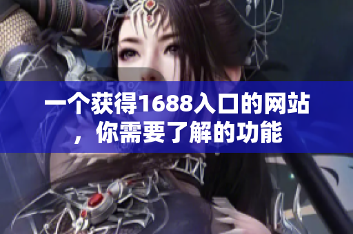 一个获得1688入口的网站，你需要了解的功能