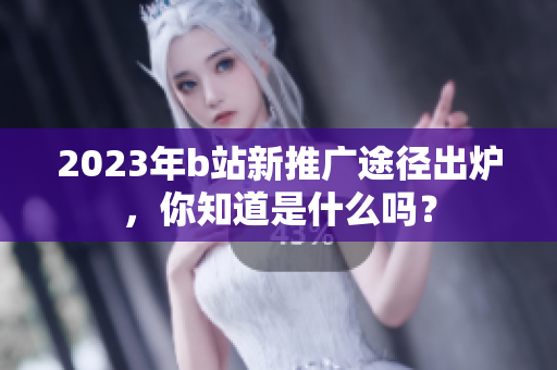 2023年b站新推广途径出炉，你知道是什么吗？