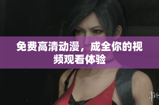 免费高清动漫，成全你的视频观看体验