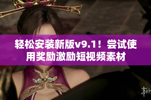 轻松安装新版v9.1！尝试使用奖励激励短视频素材