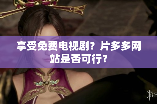 享受免费电视剧？片多多网站是否可行？