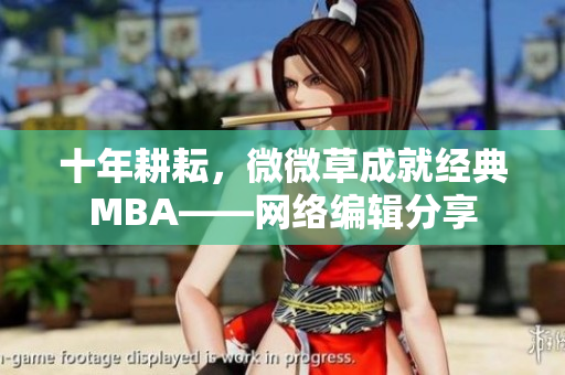 十年耕耘，微微草成就经典MBA——网络编辑分享
