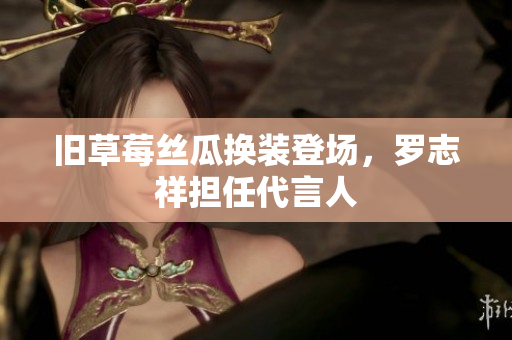 旧草莓丝瓜换装登场，罗志祥担任代言人