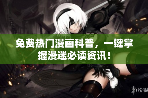 免费热门漫画科普，一键掌握漫迷必读资讯！