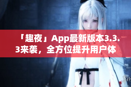 「趣夜」App最新版本3.3.3来袭，全方位提升用户体验