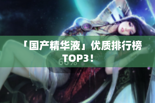 「国产精华液」优质排行榜TOP3！