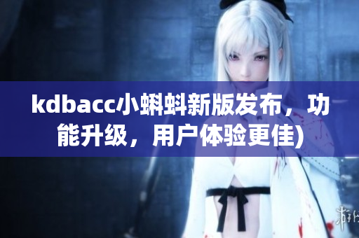 kdbacc小蝌蚪新版发布，功能升级，用户体验更佳)