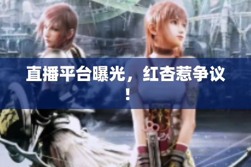 直播平台曝光，红杏惹争议！