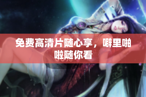免费高清片随心享，噼里啪啦随你看