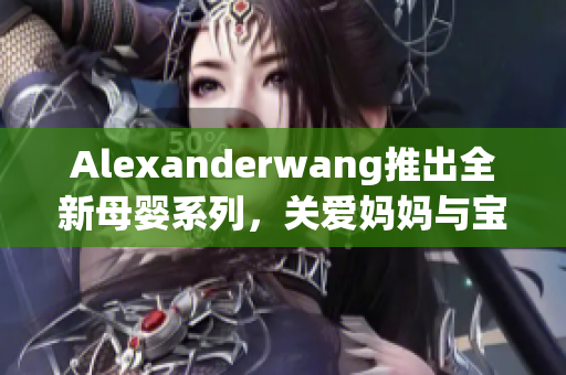 Alexanderwang推出全新母婴系列，关爱妈妈与宝宝