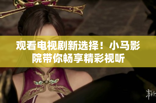 观看电视剧新选择！小马影院带你畅享精彩视听