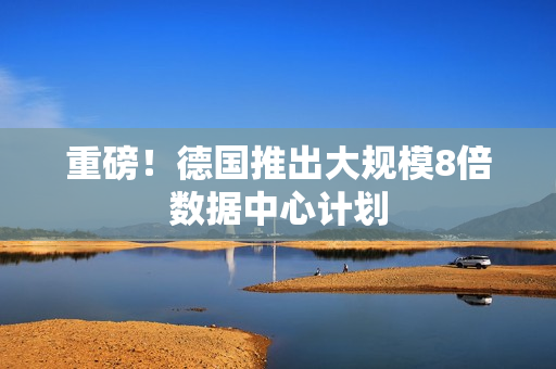 重磅！德国推出大规模8倍数据中心计划