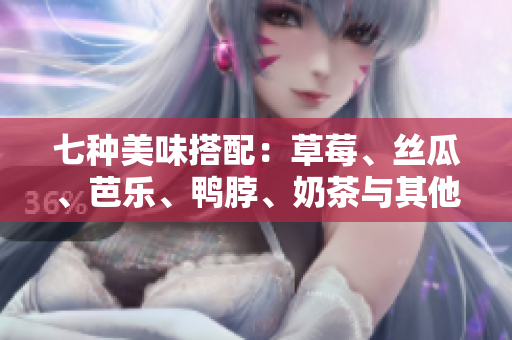七种美味搭配：草莓、丝瓜、芭乐、鸭脖、奶茶与其他食物