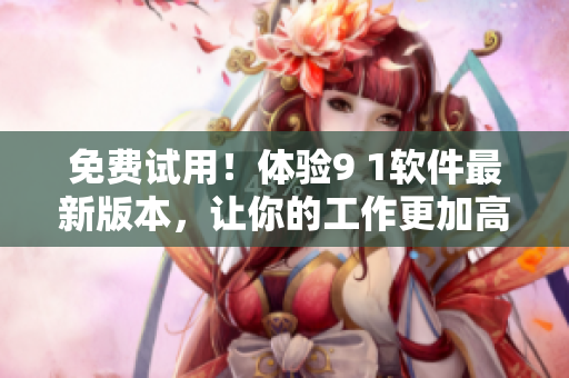 免费试用！体验9 1软件最新版本，让你的工作更加高效