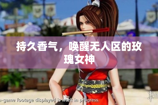 持久香气，唤醒无人区的玫瑰女神